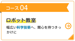 コース 04 ロボット教室 幅広い科学技術へ、関心を持つきっかけに