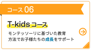 コース 06 T-kidsコース モンテッソーリに基づいた教育方法でお子様たちの成長をサポート
